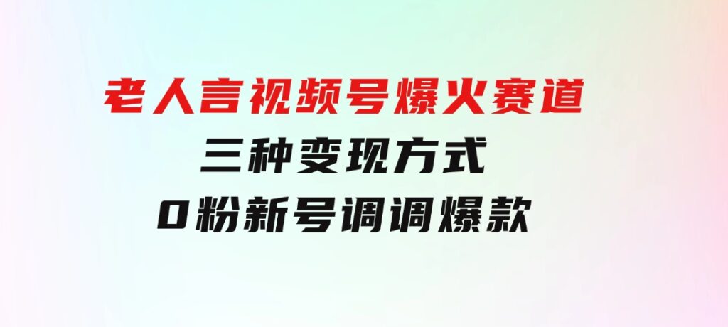 【老人言】-视频号爆火赛道，三种变现方式，0粉新号调调爆款-十一网创
