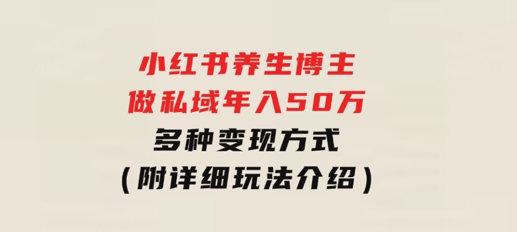 小红书养生博主做私域年入50万，多种变现方式（附详细玩法介绍）-十一网创