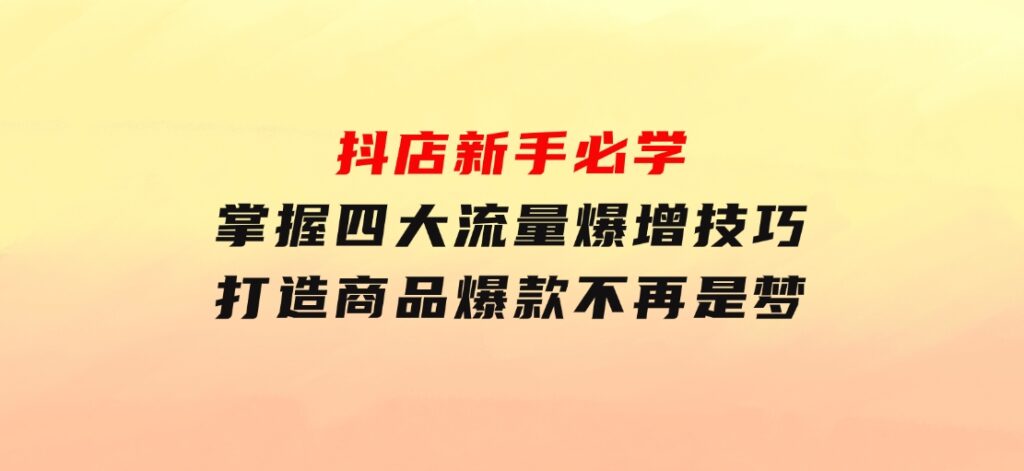 抖店新手必学：掌握四大流量爆增技巧，打造商品爆款不再是梦-十一网创