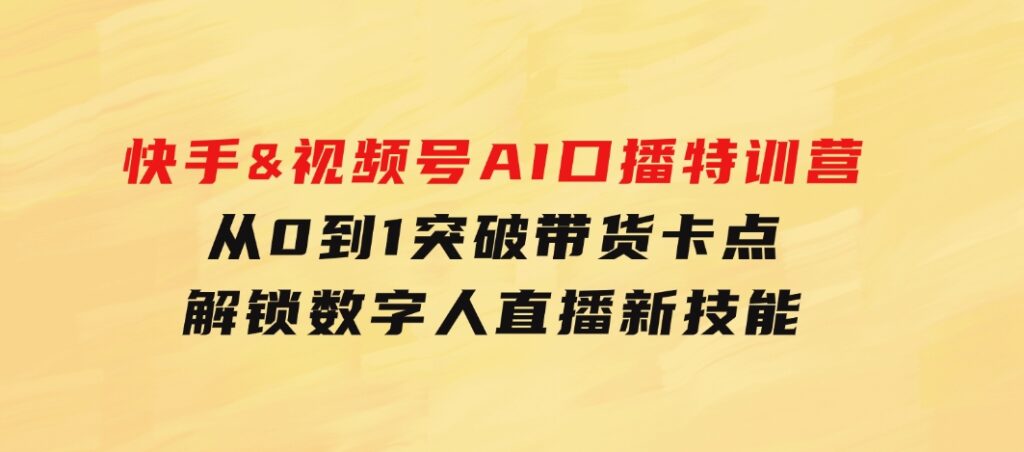 快手&视频号AI口播特训营：从0到1突破带货卡点，解锁数字人直播新技能-十一网创