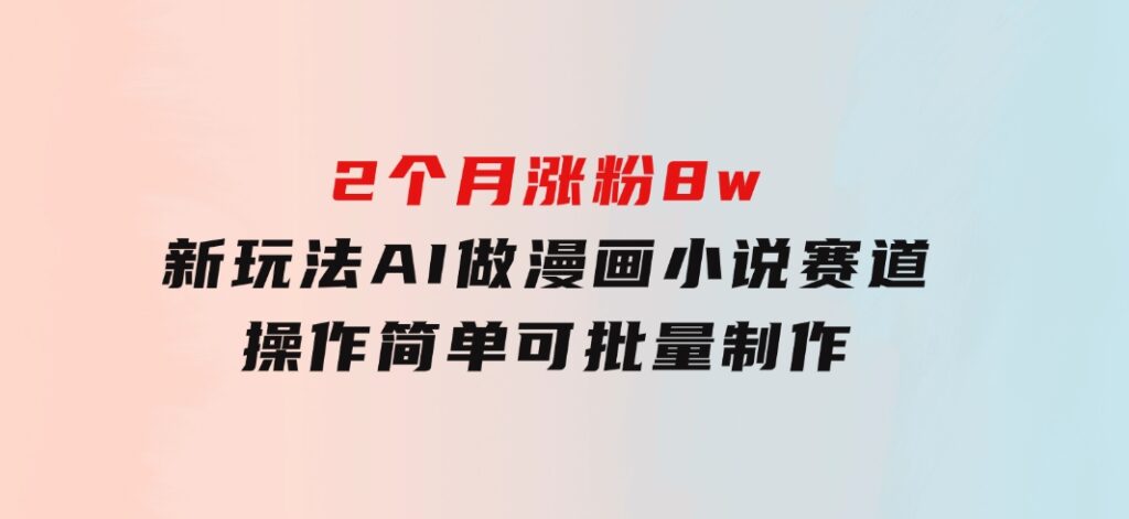 2个月涨粉8w，新玩法AI做漫画小说赛道，操作简单可批量制作-十一网创