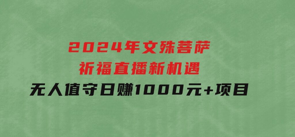 2024年文殊菩萨祈福直播新机遇：无人值守日赚1000元+项目-十一网创