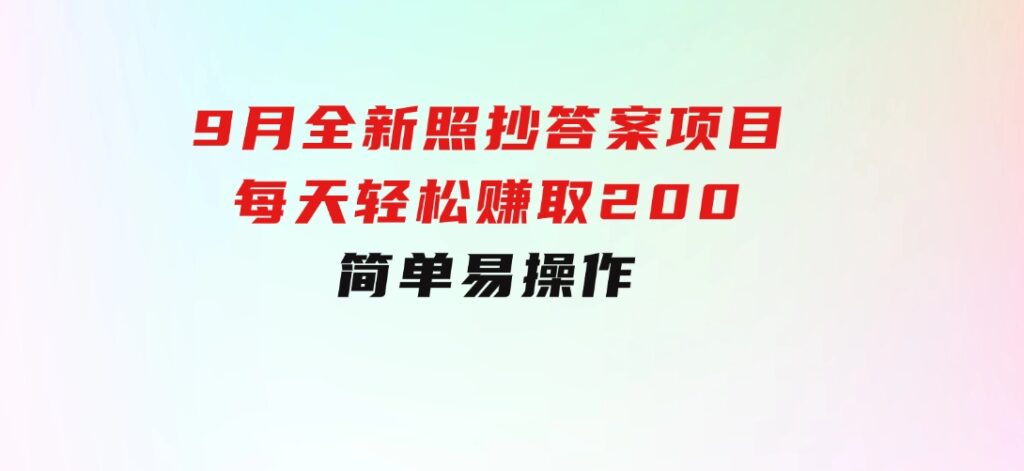 9月全新照抄答案项目，每天轻松赚取200元，简单易操作-十一网创