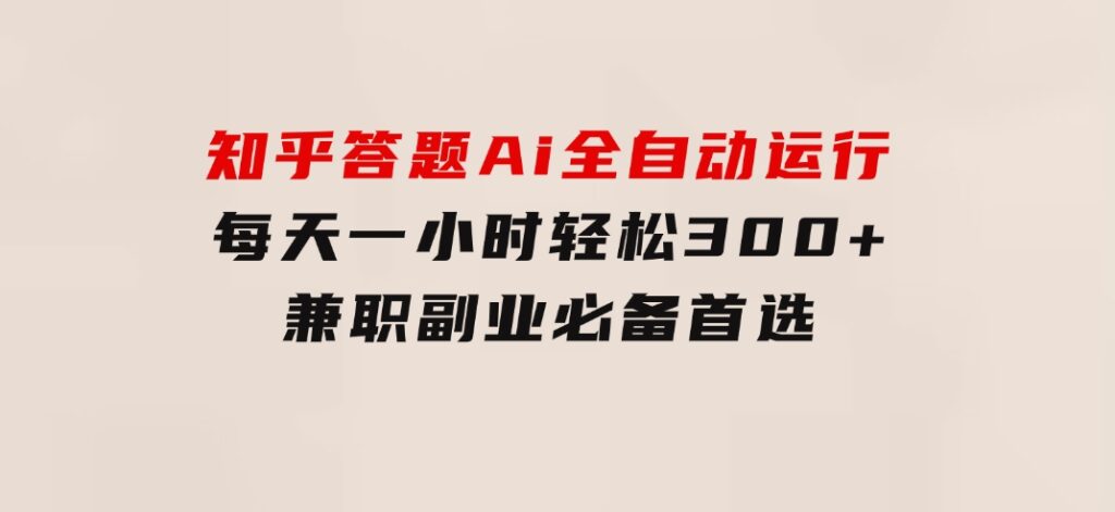 知乎答题Ai全自动运行，每天一小时轻松300+，兼职副业必备首选-十一网创