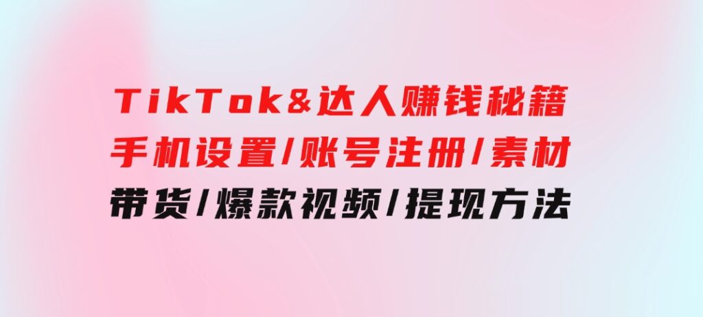 TikTok&达人赚钱秘籍手机设置/账号注册/素材/带货/爆款视频/提现方法-十一网创