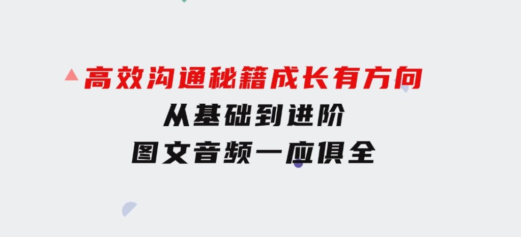 高效沟通秘籍：成长有方向，从基础到进阶，图文音频一应俱全-十一网创