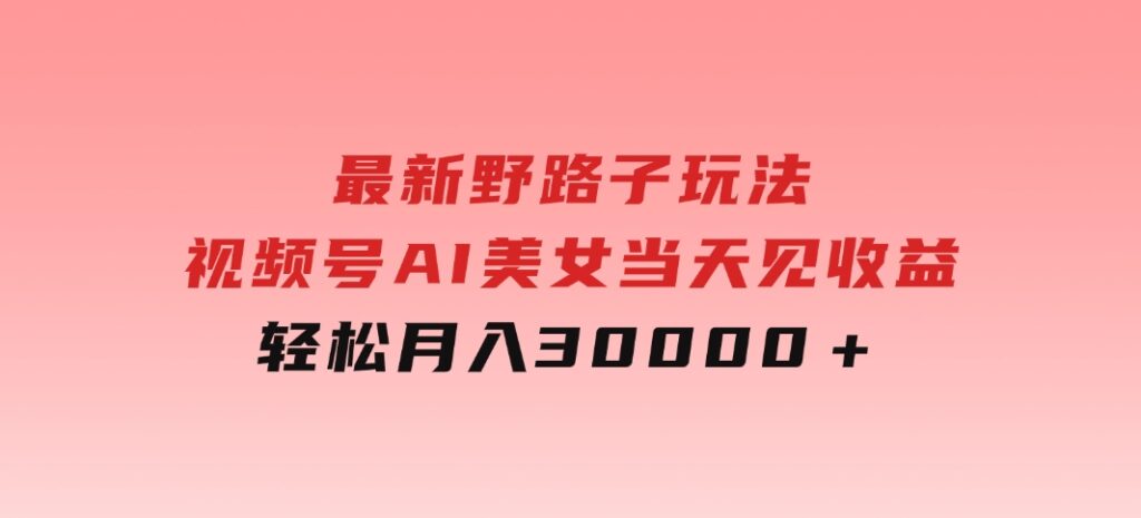 最新野路子玩法，视频号AI美女，当天见收益，轻松月入30000＋-十一网创