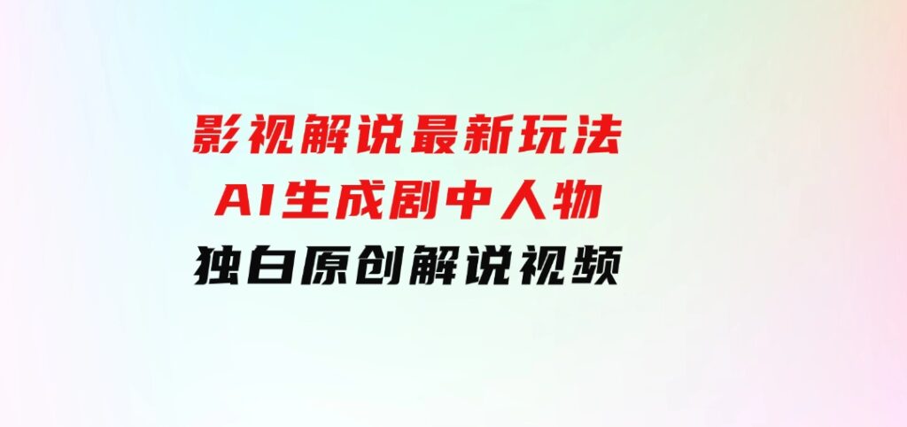 影视解说最新玩法，AI生成剧中人物独白原创解说视频-十一网创