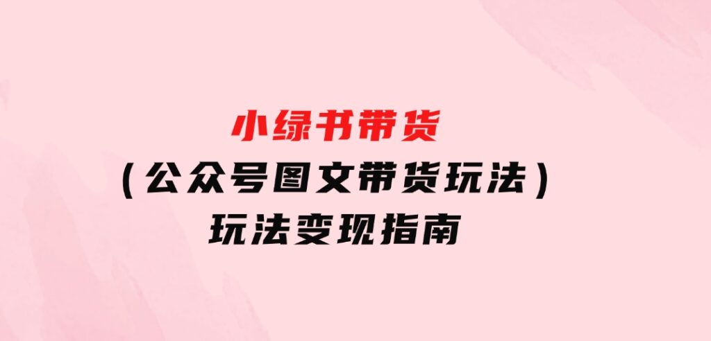 小绿书带货（公众号图文带货玩法）玩法变现指南-十一网创