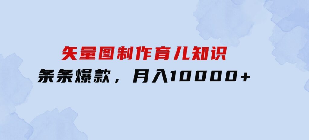 矢量图制作育儿知识，条条爆款，月入10000+-十一网创