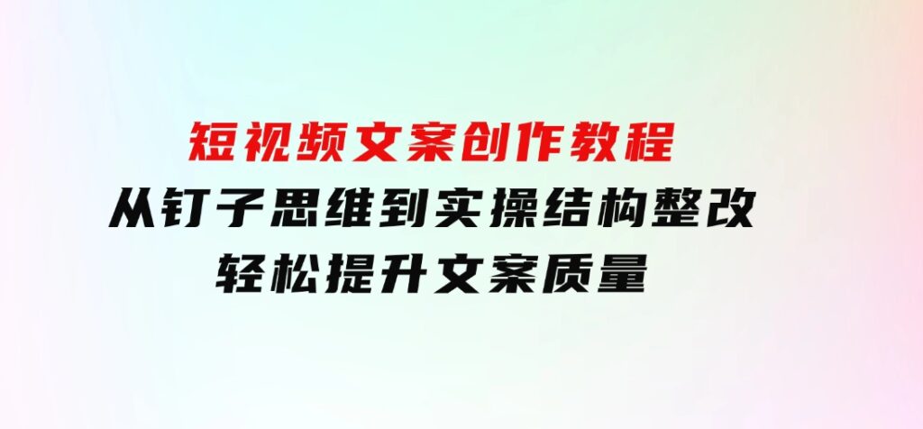 短视频文案创作教程：从钉子思维到实操结构整改，轻松提升文案质量-十一网创