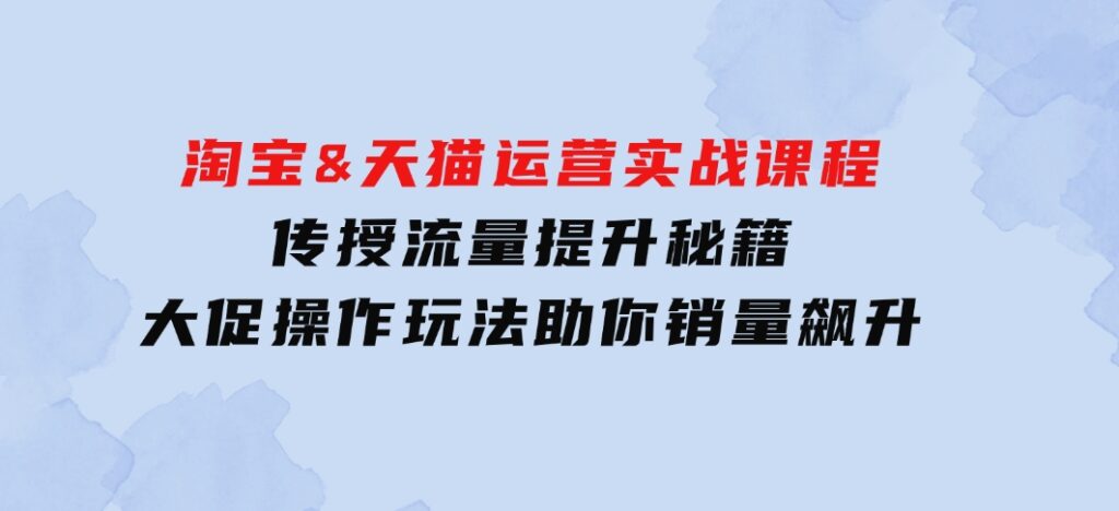 淘宝&天猫运营实战课程，传授流量提升秘籍，大促操作玩法助你销量飙升-十一网创