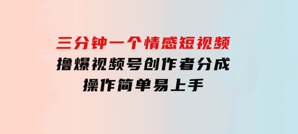 三分钟一个情感短视频，撸爆视频号创作者分成操作简单易上手-十一网创