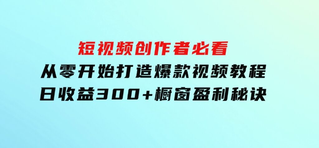 短视频创作者必看：从零开始打造爆款视频教程，日收益300+橱窗盈利秘诀-十一网创