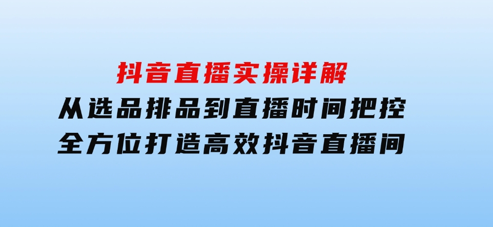 抖音直播实操详解：从选品排品到直播时间把控，全方位打造高效抖音直播间-十一网创