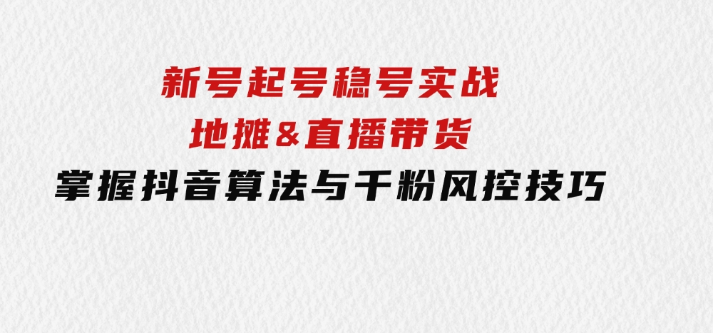 新号起号稳号实战：地摊&直播带货，掌握抖音算法与千粉风控技巧-十一网创