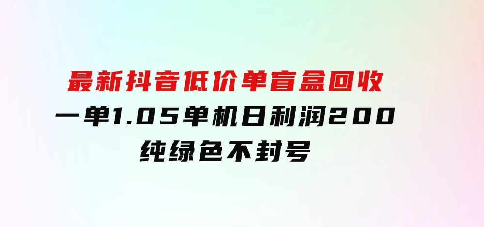 最新抖音低价单盲盒回收一单1.05单机日利润200纯绿色不封号-十一网创