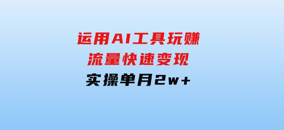 运用AI工具玩赚流量快速变现实操单月2w+-十一网创