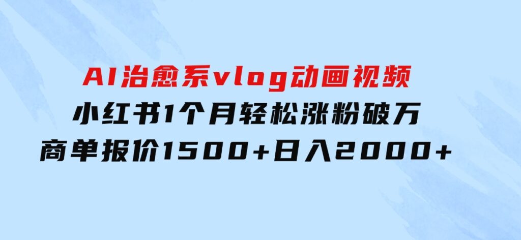 AI治愈系vlog动画视频，小红书1个月轻松涨粉破万，商单报价1500+日入2000+-十一网创