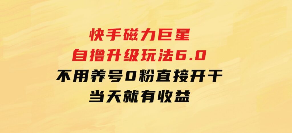 快手磁力巨星自撸升级玩法6.0，不用养号，0粉直接开干，当天就有收益-十一网创
