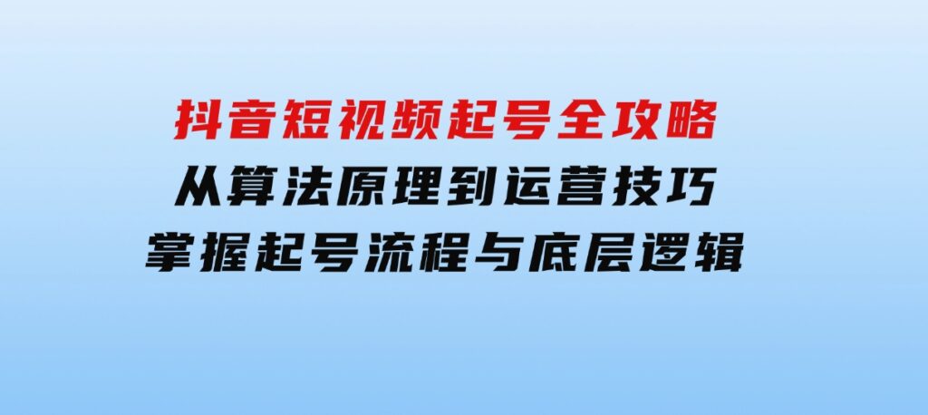 抖音短视频起号全攻略：从算法原理到运营技巧，掌握起号流程与底层逻辑-十一网创