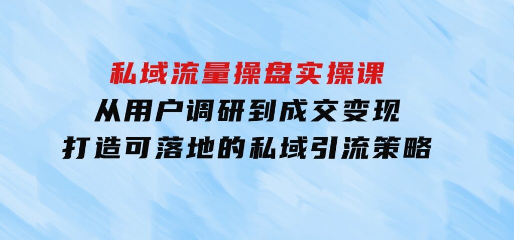 私域流量操盘实操课，从用户调研到成交变现，打造可落地的私域引流策略-十一网创