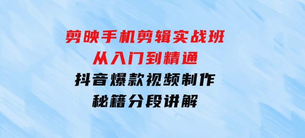 剪映手机剪辑实战班，从入门到精通，抖音爆款视频制作秘籍分段讲解-十一网创