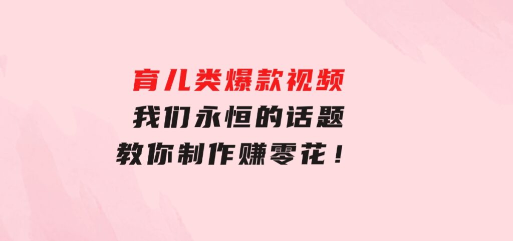 育儿类爆款视频，我们永恒的话题，教你制作赚零花！-十一网创
