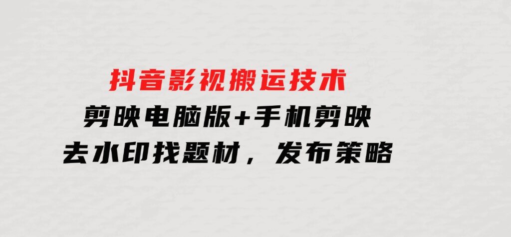 抖音影视搬运技术：剪映电脑版+手机剪映，去水印找题材，发布策略-十一网创