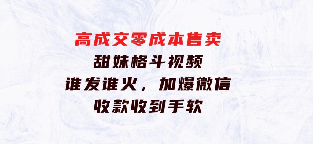 高成交零成本，售卖甜妹格斗视频，谁发谁火，加爆微信，收款收到手软-十一网创