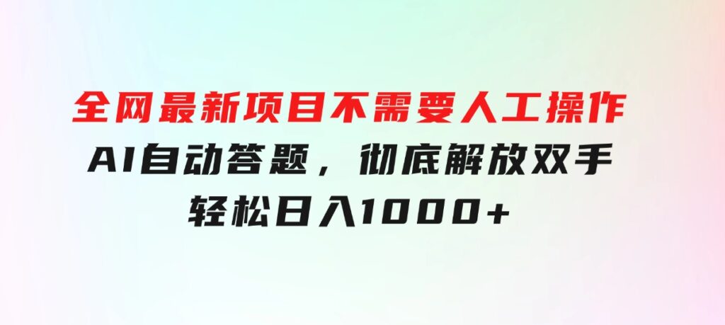 全网最新项目不需要人工操作，AI自动答题，彻底解放双手！轻松日入1000+-十一网创