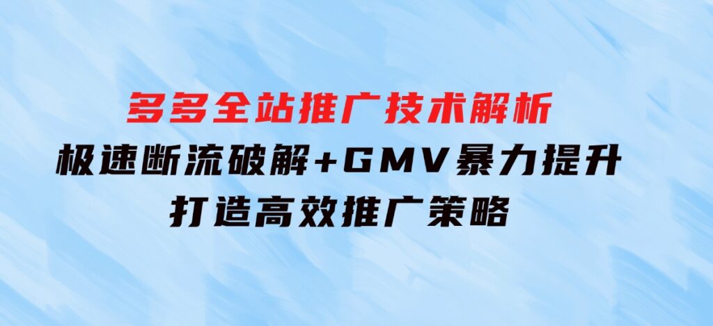 多多全站推广技术解析：极速断流破解+GMV暴力提升，打造高效推广策略-十一网创