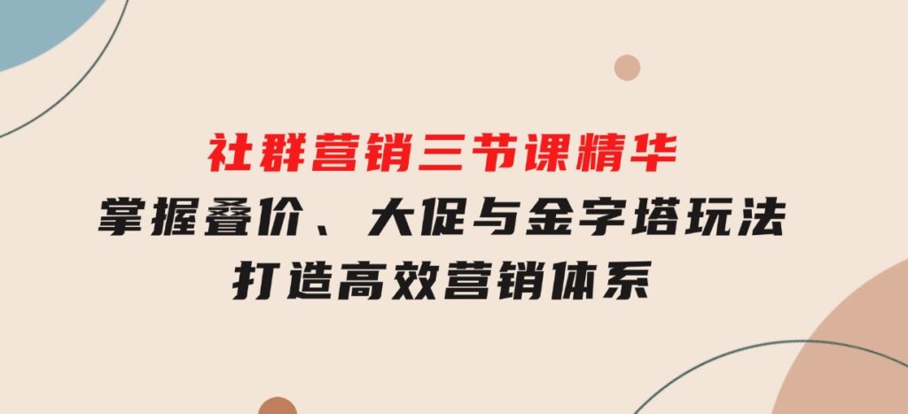 社群营销三节课精华：掌握叠价、大促与金字塔玩法，打造高效营销体系-十一网创