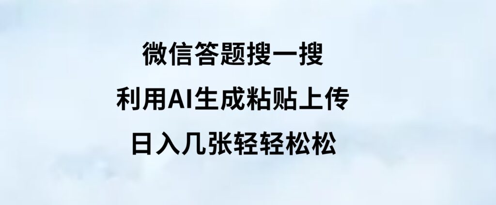 微信答题搜一搜，利用AI生成粘贴上传，日入几张轻轻松松-十一网创