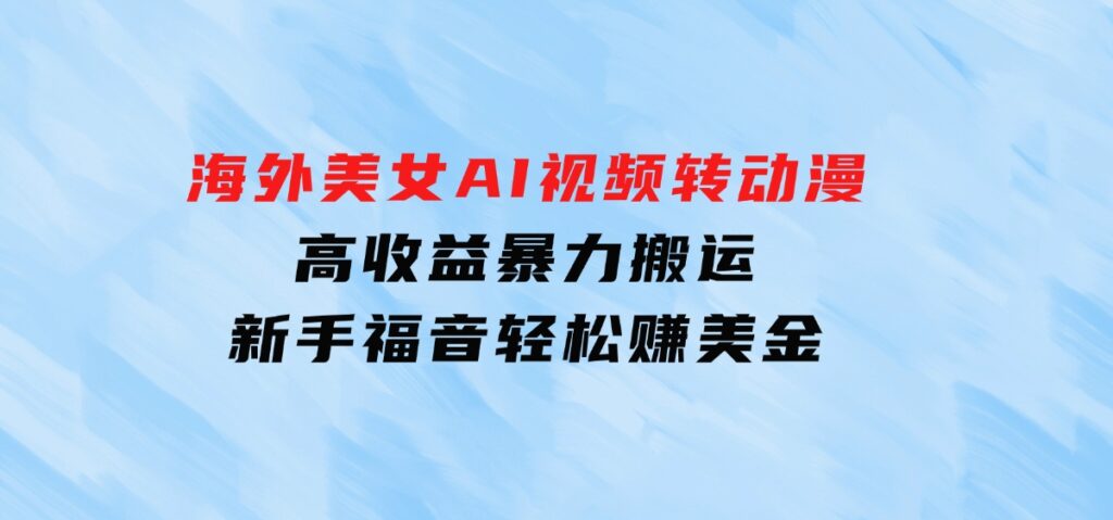 海外美女AI视频转动漫，高收益暴力搬运，新手福音，轻松赚美金-十一网创