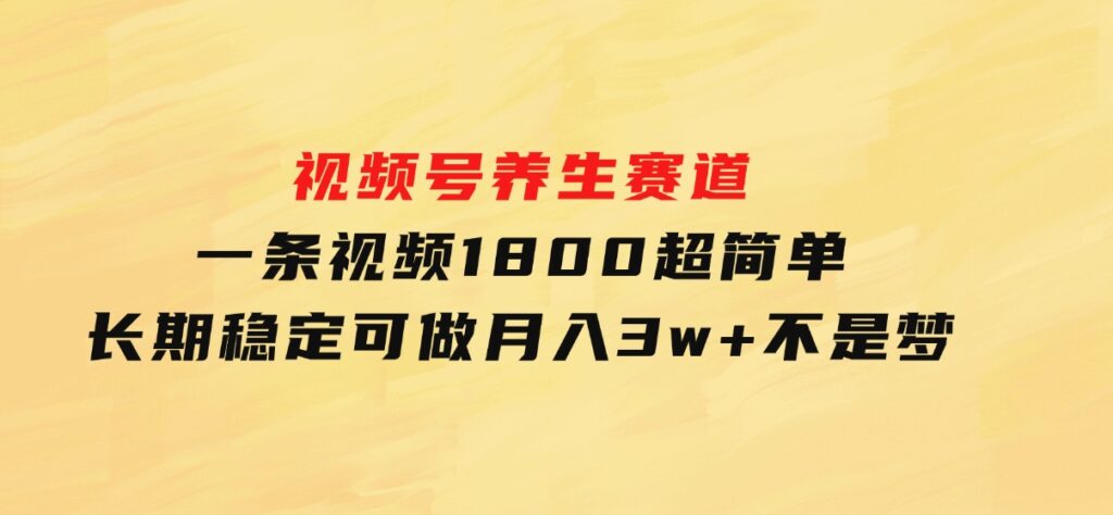 视频号养生赛道，一条视频1800，超简单，长期稳定可做，月入3w+不是梦-十一网创