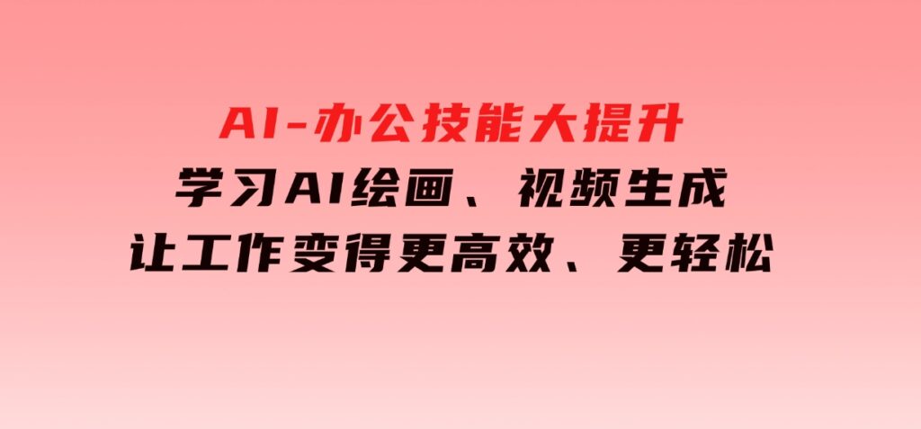 AI-办公技能大提升，学习AI绘画、视频生成，让工作变得更高效、更轻松-十一网创