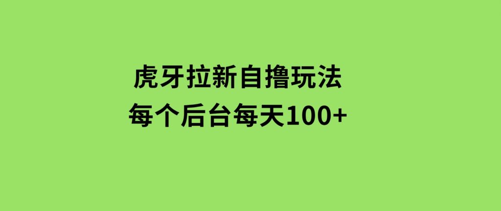 虎牙拉新自撸玩法每个后台每天100+-十一网创