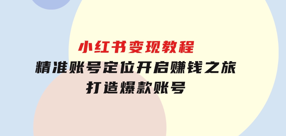 小红书变现教程，精准账号定位，开启赚钱之旅，打造爆款账号-十一网创