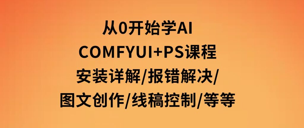从0开始学AI，COMFYUI+PS课程，安装详解/报错解决/图文创作/线稿控制/等等-十一网创