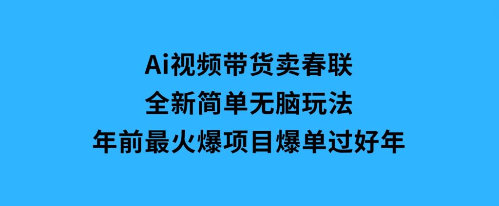 Ai视频带货卖春联全新简单无脑玩法，年前最火爆项目，爆单过好年-十一网创