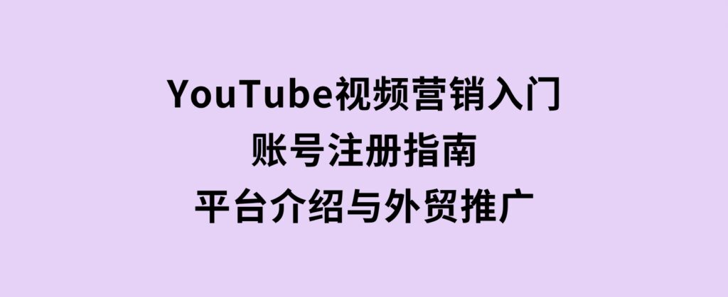 YouTube视频营销入门：账号注册指南，平台介绍与外贸推广-十一网创