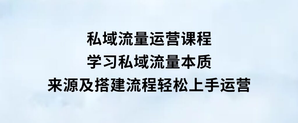 私域流量运营课程：学习私域流量本质，来源及搭建流程，轻松上手运营-十一网创