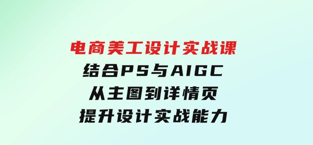 电商美工设计实战课，结合PS与AIGC，从主图到详情页，提升设计实战能力-十一网创