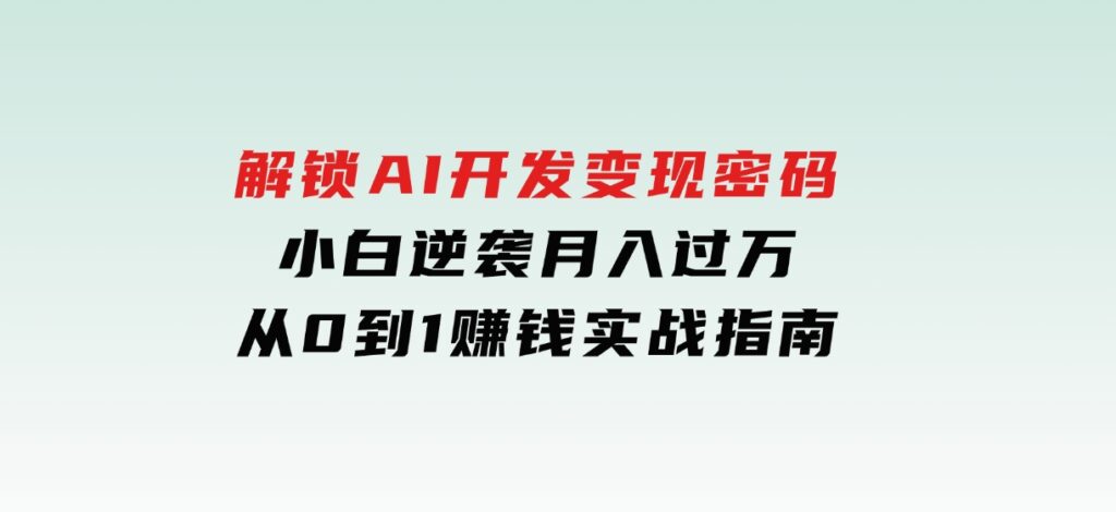 解锁AI开发变现密码，小白逆袭月入过万，从0到1赚钱实战指南-十一网创
