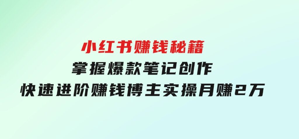 小红书赚钱秘籍，掌握爆款笔记创作，快速进阶赚钱博主,实操月赚2万-十一网创