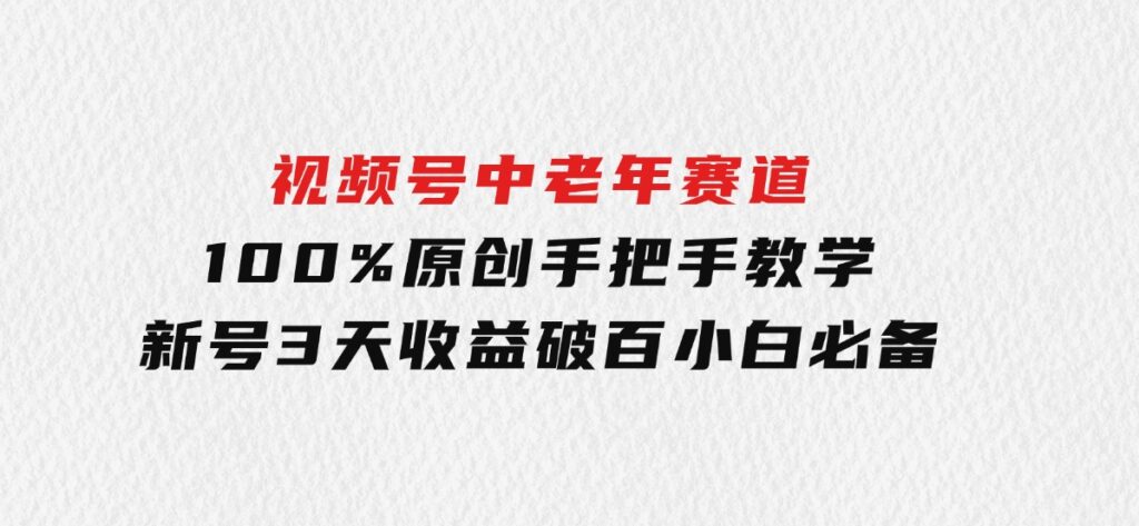 视频号中老年赛道100%原创手把手教学新号3天收益破百小白必备-十一网创