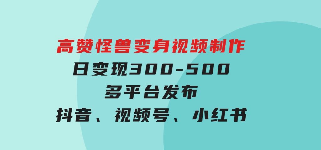 高赞怪兽变身视频制作，日变现300-500，多平台发布（抖音、视频号、小红书-十一网创