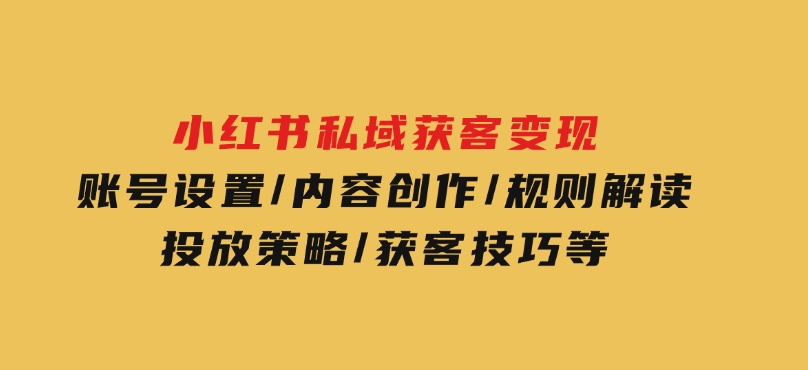 小红书私域获客变现：账号设置/内容创作/规则解读/投放策略/获客技巧等-十一网创