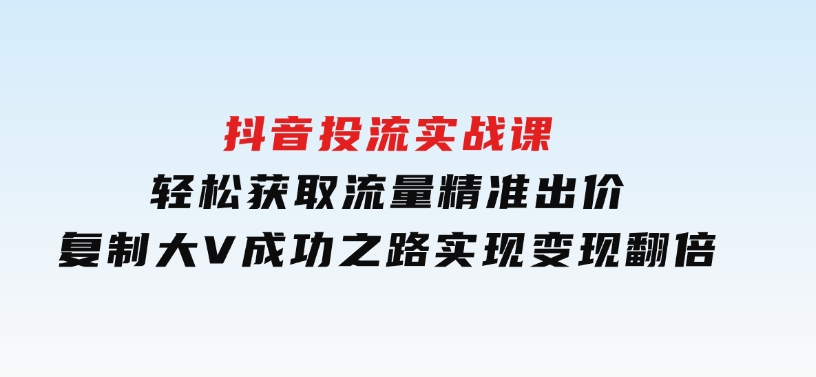 抖音投流实战课，轻松获取流量，精准出价，复制大V成功之路，实现变现翻倍-十一网创